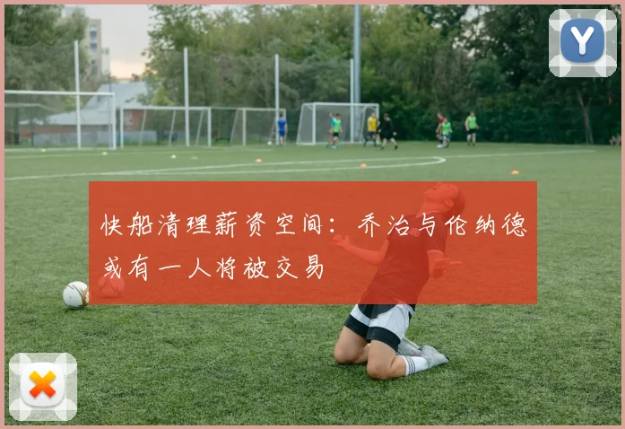 快船清理薪资空间：乔治与伦纳德或有一人将被交易