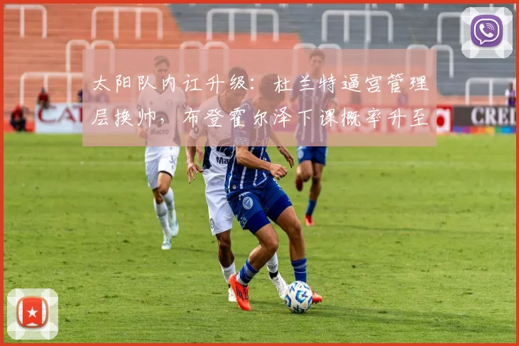 太阳队内讧升级：杜兰特逼宫管理层换帅，布登霍尔泽下课概率升至70%