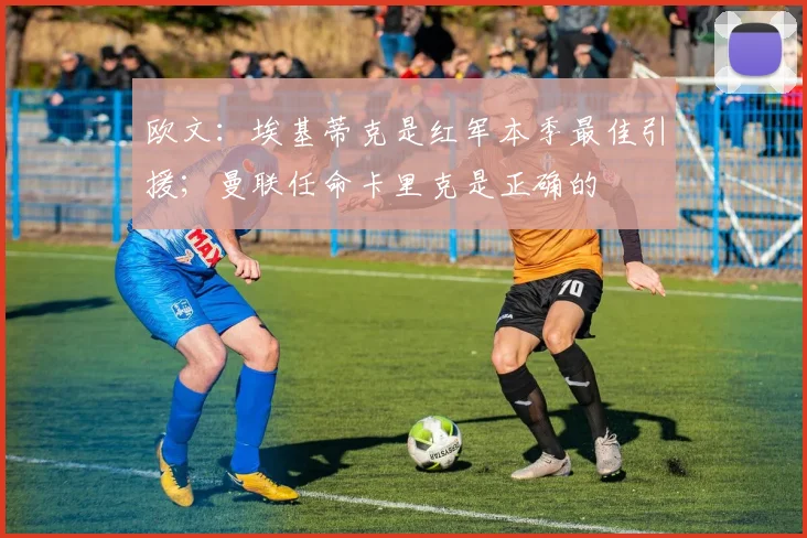欧文：埃基蒂克是红军本季最佳引援；曼联任命卡里克是正确的