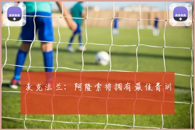 麦克法兰：阿隆索将拥有最佳青训