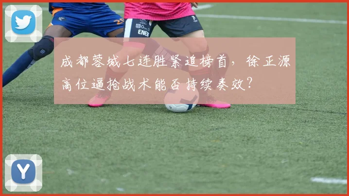 成都蓉城七连胜紧追榜首，徐正源高位逼抢战术能否持续奏效？