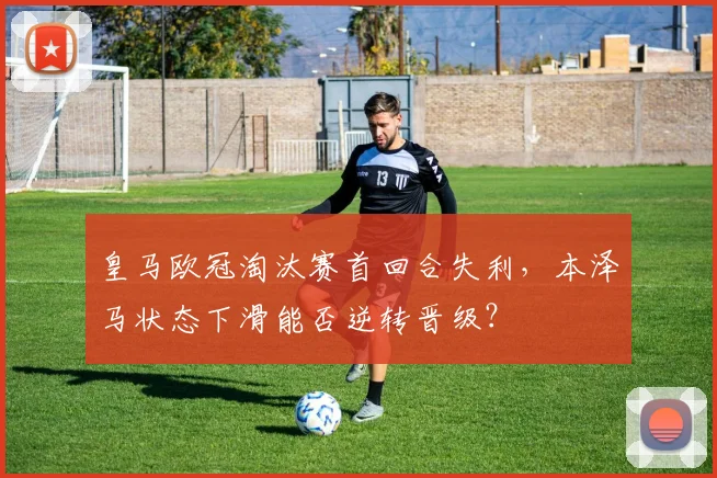 皇马欧冠淘汰赛首回合失利，本泽马状态下滑能否逆转晋级？