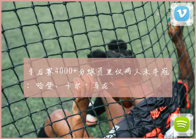 季后赛4000+分球员里仅两人未夺冠：哈登、卡尔·马龙