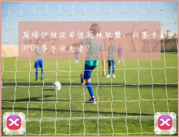 周琦护框效率值冠绝联盟，新赛季DPOY争夺领先者？