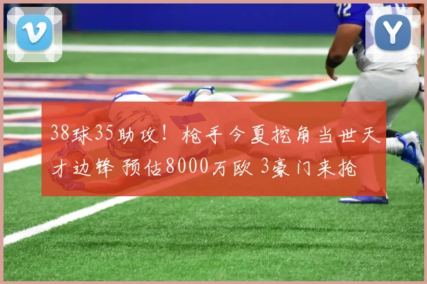 38球35助攻！枪手今夏挖角当世天才边锋 预估8000万欧 3豪门来抢