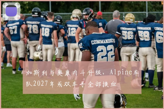 加斯利与奥康内斗升级，Alpine车队2027年或双车手全部换血